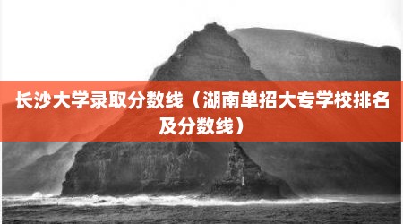 长沙大学录取分数线（湖南单招大专学校排名及分数线）