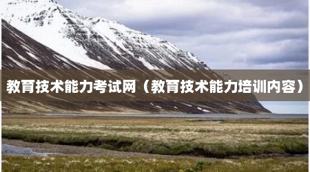教育技术能力考试网（教育技术能力培训内容）
