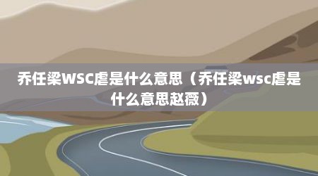 乔任梁WSC虐是什么意思（乔任梁wsc虐是什么意思赵薇）