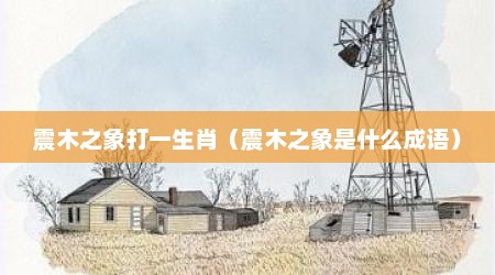 震木之象打一生肖（震木之象是什么成语）