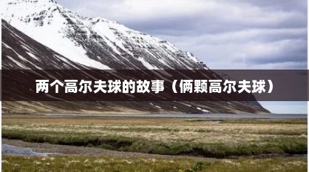 两个高尔夫球的故事（俩颗高尔夫球）