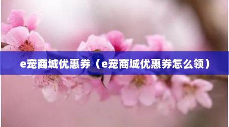 e宠商城优惠券（e宠商城优惠券怎么领）