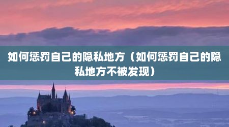 如何惩罚自己的隐私地方（如何惩罚自己的隐私地方不被发现）