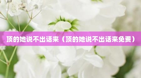 顶的她说不出话来（顶的她说不出话来免费）