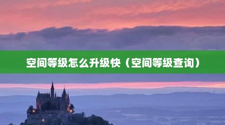 空间等级怎么升级快（空间等级查询）