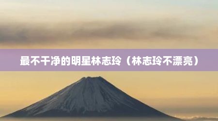 最不干净的明星林志玲（林志玲不漂亮）