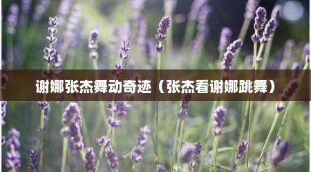 谢娜张杰舞动奇迹（张杰看谢娜跳舞）