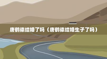 唐鹤德结婚了吗（唐鹤德结婚生子了吗）