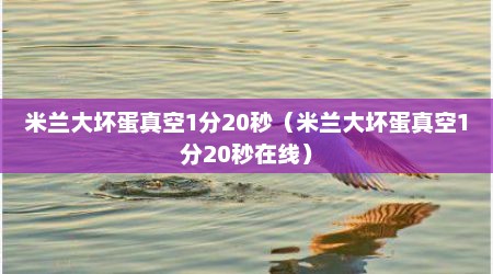 米兰大坏蛋真空1分20秒（米兰大坏蛋真空1分20秒在线）