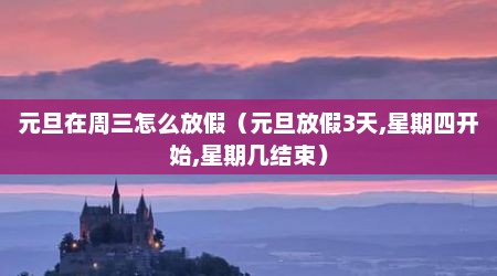 元旦在周三怎么放假（元旦放假3天,星期四开始,星期几结束）