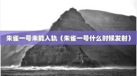 朱雀一号未能入轨（朱雀一号什么时候发射）