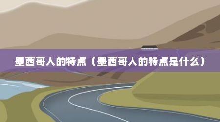 墨西哥人的特点（墨西哥人的特点是什么）