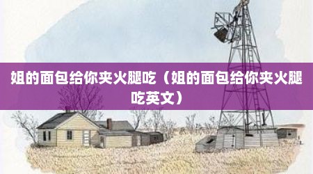 姐的面包给你夹火腿吃（姐的面包给你夹火腿吃英文）