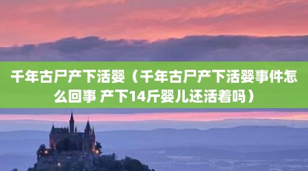 千年古尸产下活婴（千年古尸产下活婴事件怎么回事 产下14斤婴儿还活着吗）