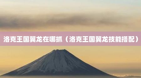 洛克王国翼龙在哪抓（洛克王国翼龙技能搭配）