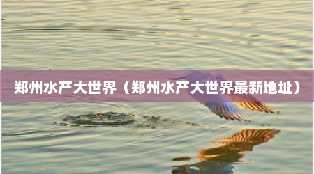 郑州水产大世界（郑州水产大世界最新地址）