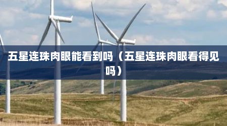 五星连珠肉眼能看到吗（五星连珠肉眼看得见吗）