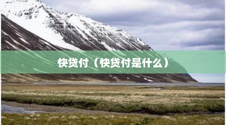 快贷付（快贷付是什么）