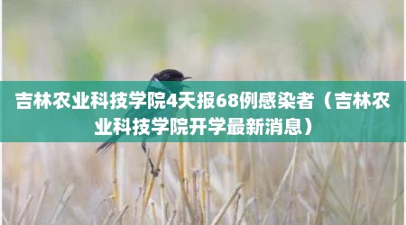 吉林农业科技学院4天报68例感染者（吉林农业科技学院开学最新消息）