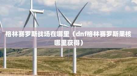 格林赛罗斯战场在哪里（dnf格林赛罗斯果核哪里获得）