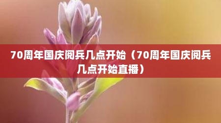 70周年国庆阅兵几点开始（70周年国庆阅兵几点开始直播）