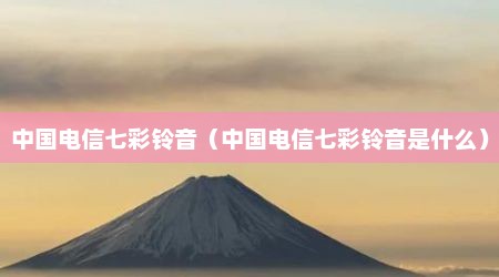 中国电信七彩铃音（中国电信七彩铃音是什么）