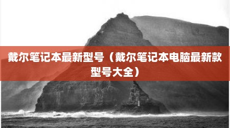 戴尔笔记本最新型号（戴尔笔记本电脑最新款型号大全）