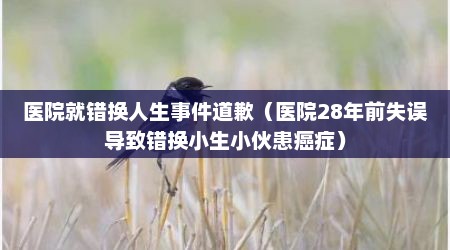 医院就错换人生事件道歉（医院28年前失误导致错换小生小伙患癌症）