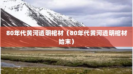 80年代黄河透明棺材（80年代黄河透明棺材始末）