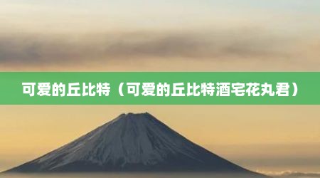 可爱的丘比特（可爱的丘比特酒宅花丸君）