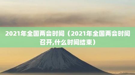 2021年全国两会时间（2021年全国两会时间召开,什么时间结束）