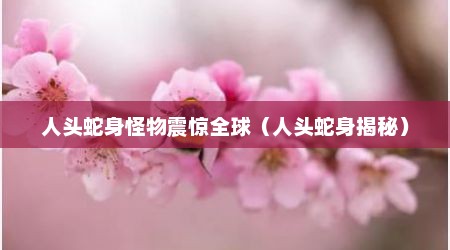 人头蛇身怪物震惊全球（人头蛇身揭秘）