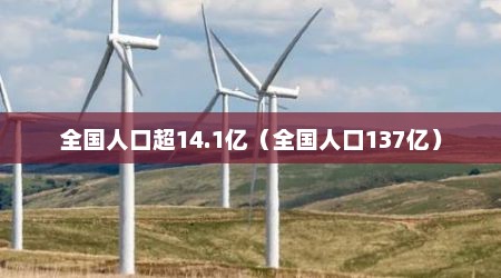 全国人口超14.1亿（全国人口137亿）