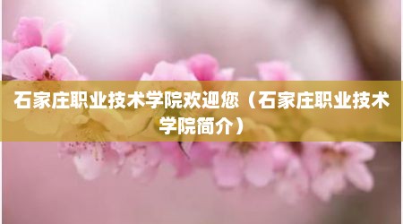 石家庄职业技术学院欢迎您（石家庄职业技术学院简介）