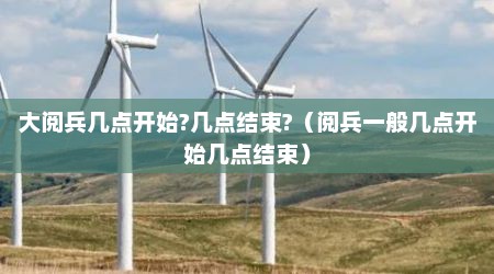 大阅兵几点开始?几点结束?（阅兵一般几点开始几点结束）