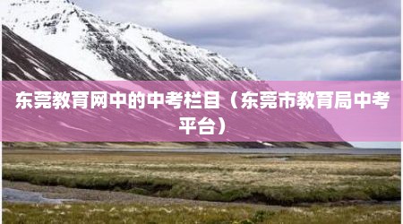 东莞教育网中的中考栏目（东莞市教育局中考平台）