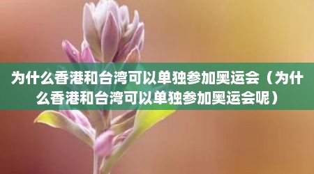为什么香港和台湾可以单独参加奥运会（为什么香港和台湾可以单独参加奥运会呢）