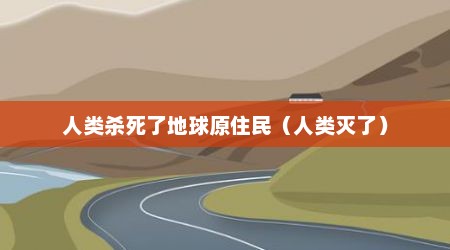 人类杀死了地球原住民（人类灭了）