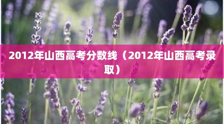 2012年山西高考分数线（2012年山西高考录取）
