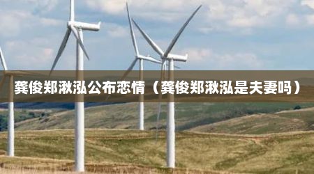龚俊郑湫泓公布恋情（龚俊郑湫泓是夫妻吗）