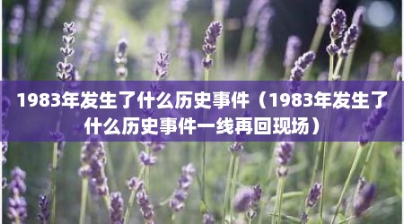 1983年发生了什么历史事件（1983年发生了什么历史事件一线再回现场）
