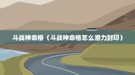 斗战神命格（斗战神命格怎么潜力封印）