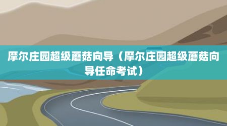 摩尔庄园超级蘑菇向导（摩尔庄园超级蘑菇向导任命考试）