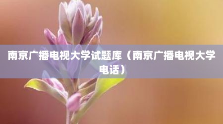 南京广播电视大学试题库（南京广播电视大学电话）