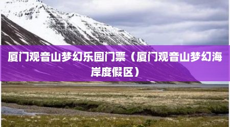 厦门观音山梦幻乐园门票（厦门观音山梦幻海岸度假区）