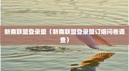 新商联盟登录盟（新商联盟登录盟订烟问卷调查）