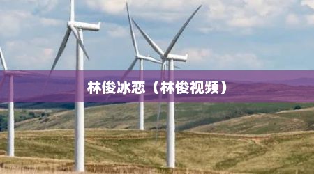 林俊冰恋（林俊视频）