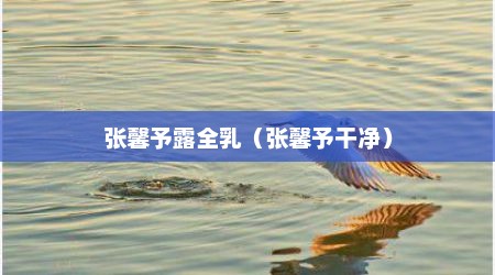 张馨予露全乳（张馨予干净）