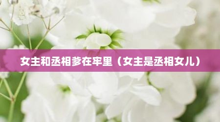 女主和丞相爹在牢里（女主是丞相女儿）