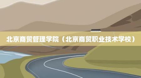 北京商贸管理学院（北京商贸职业技术学校）